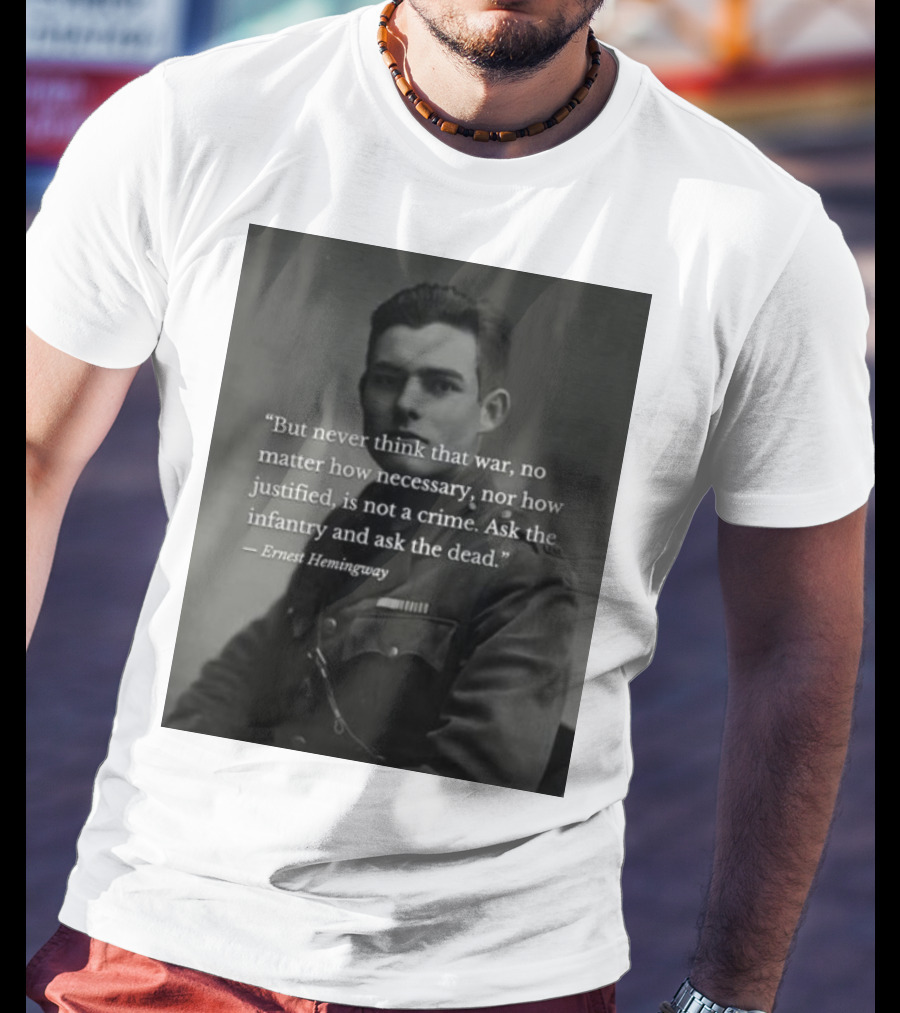Ernest Hemingway But Never Think That War No Matter How Necessary Nor How Justified Is Not A Crime Ask The Infantry And Ask The Dead T-Shirt