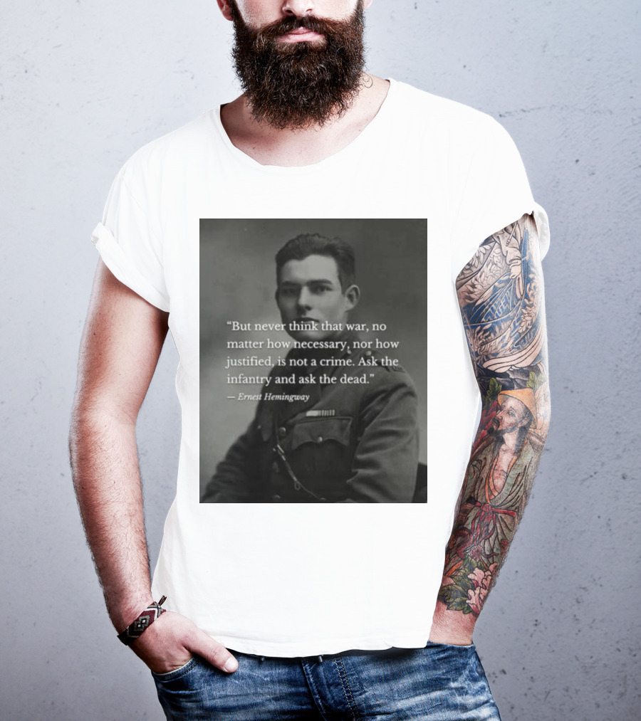 Ernest Hemingway But Never Think That War No Matter How Necessary Nor How Justified Is Not A Crime Ask The Infantry And Ask The Dead T-Shirt