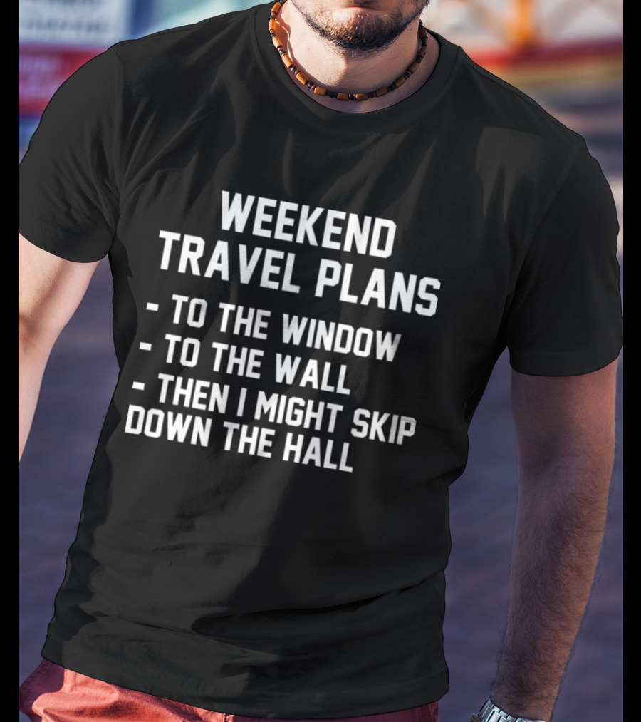 WEEKEND TRAVEL PLANS TO THE WINDOW TO THE WALL THEN I MIGHT SKIP DOWN THE HALL T-Shirt