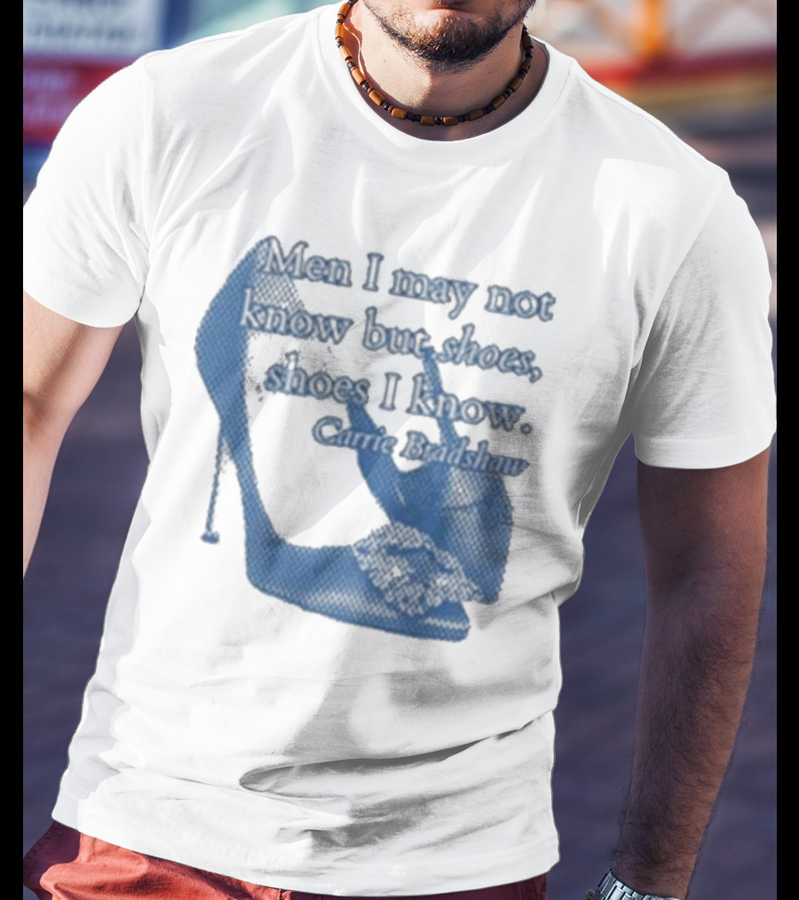 Men I May Not Know But Shoes Shoes I Know Carrie Bradshaw T-Shirt