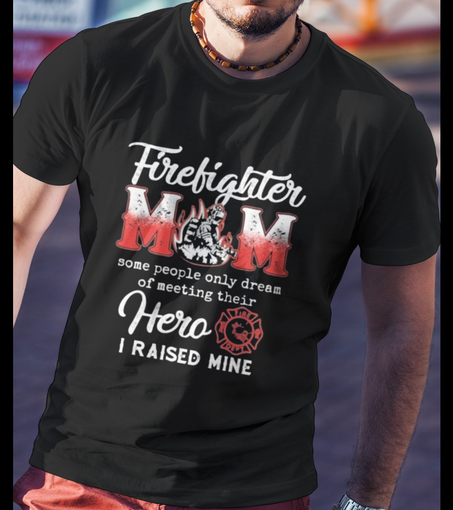 Firefighter Mom Some People Only Dream Of Meeting Their Hero I Raised Mine Fireman T-Shirt