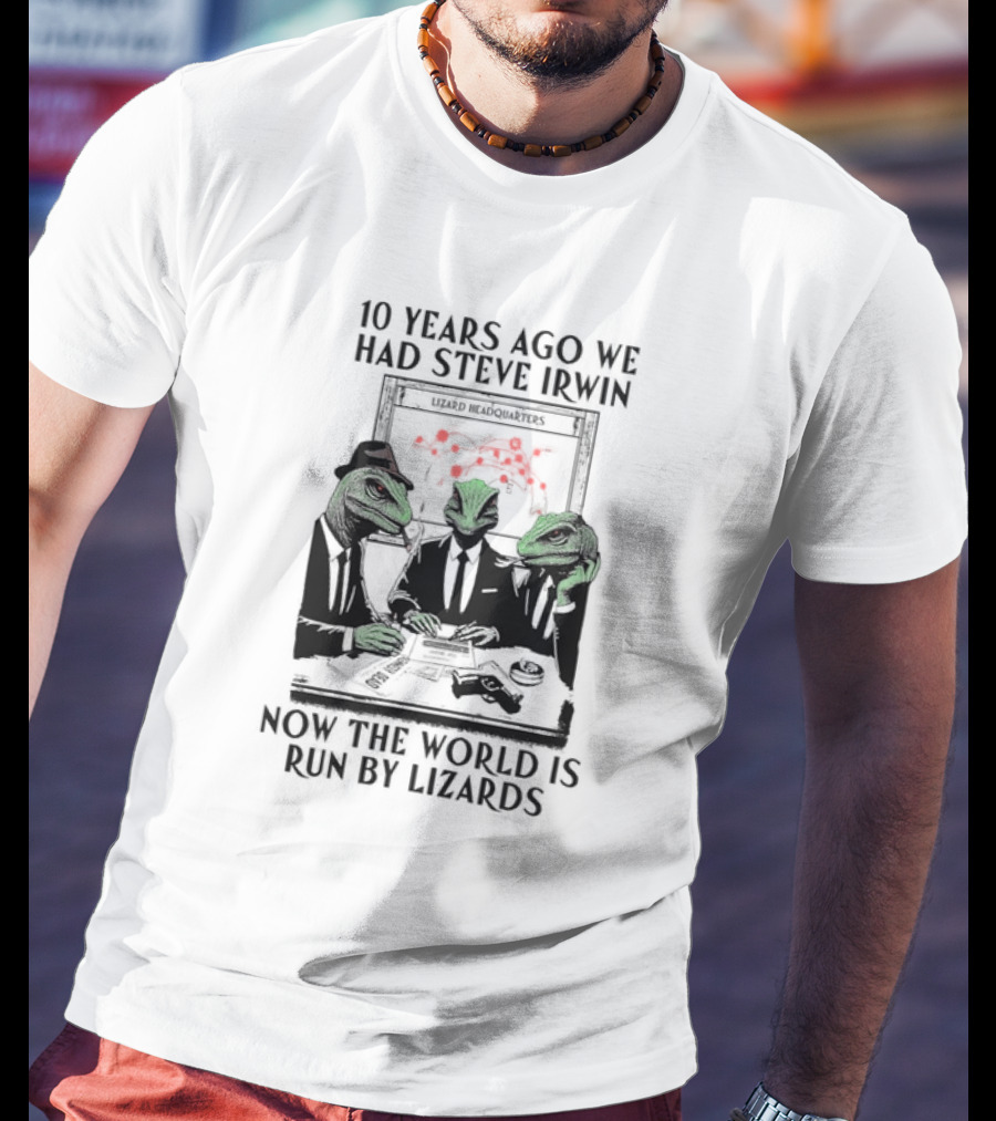 10 Years Ago We Had Steve Irwin Lizard Headquarters Now The World Is Run By Lizards T-Shirt