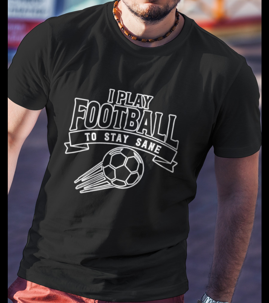 I Play Football To Stay Sane With Graphic Soccer Ball T-Shirt