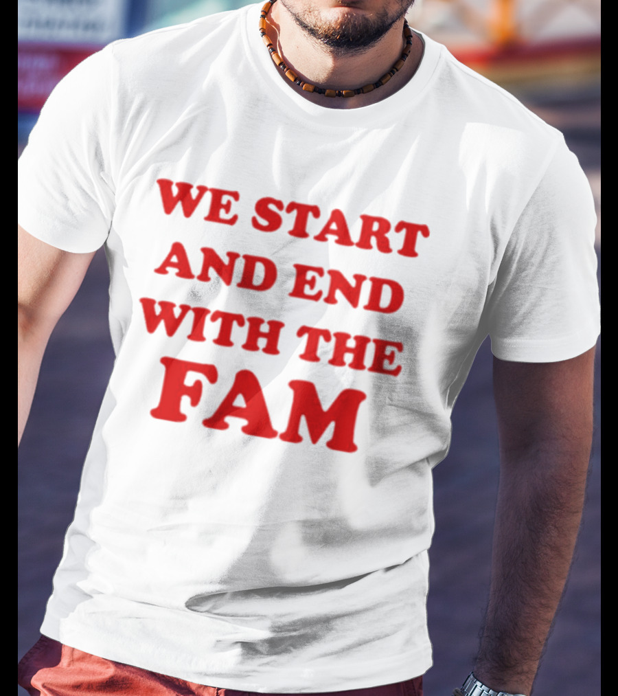 We Start And End With The Fam T-Shirt