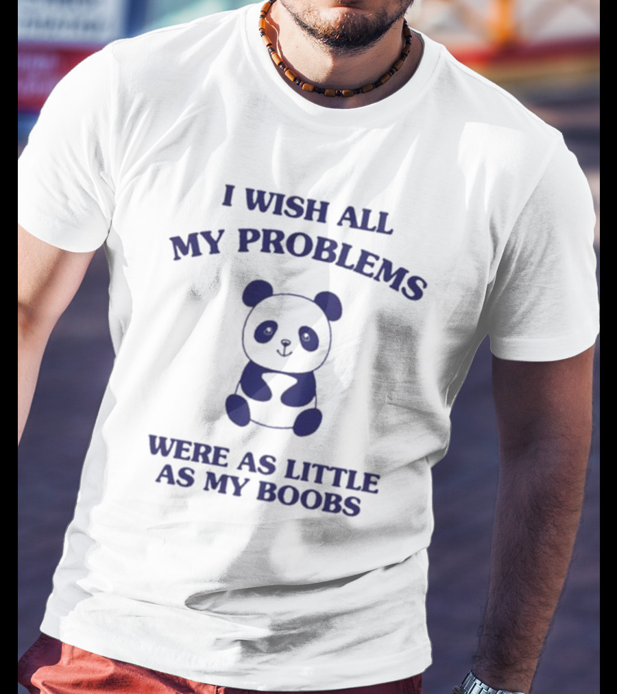 I Wish All My Problems Were As Little As My Boobs Panda T-Shirt