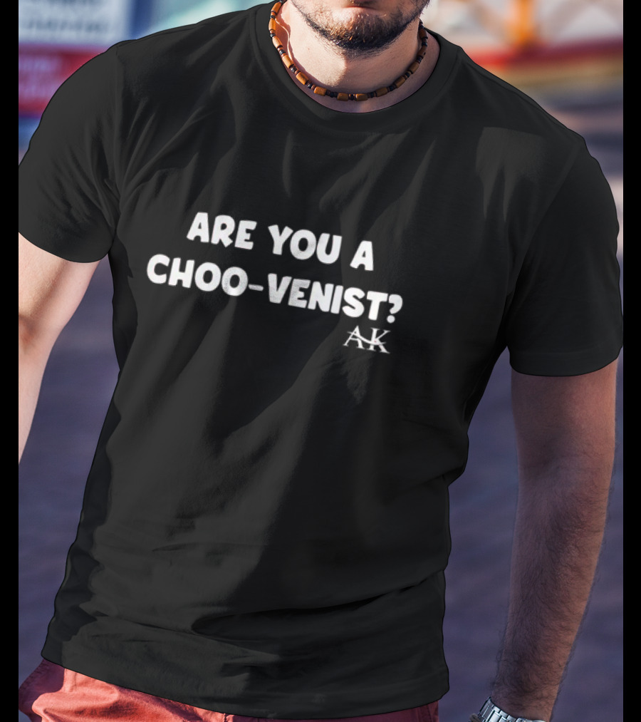 Andrew Kib Are You A Choo-Venist AK T-Shirt