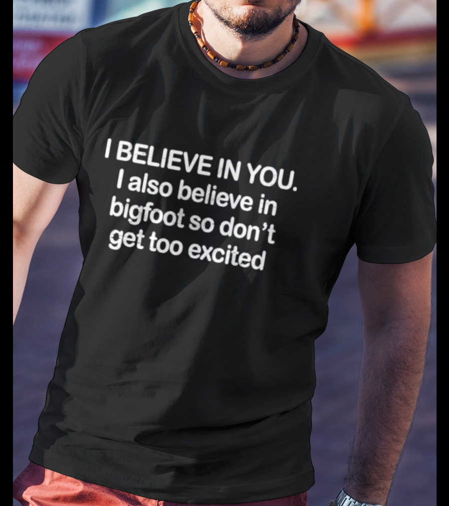 I Believe In You Also Bigfoot Don't Get Too Excited T-Shirt