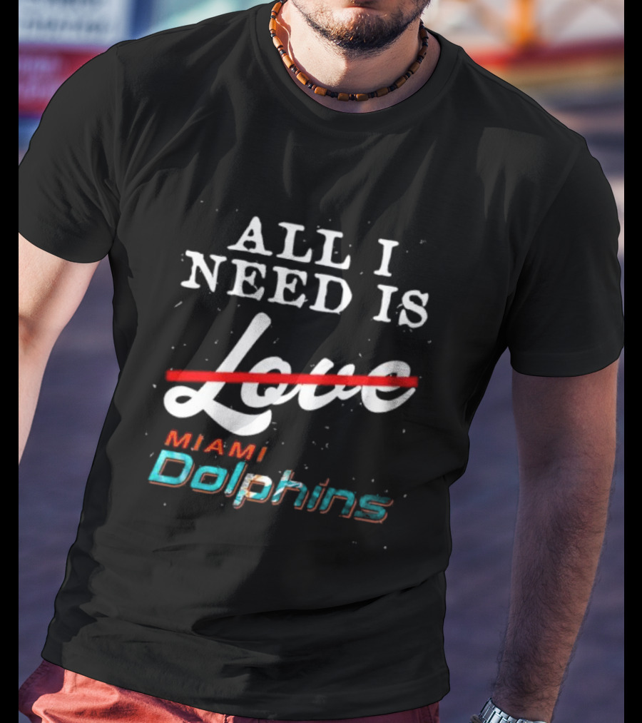All I Need Is Miami Dolphins Not Love T-Shirt