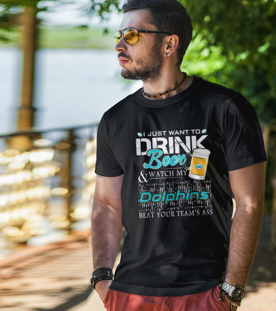 I Just Want To Drink Beer And Watch My Dolphins Beat Your Team's Ass T-Shirt