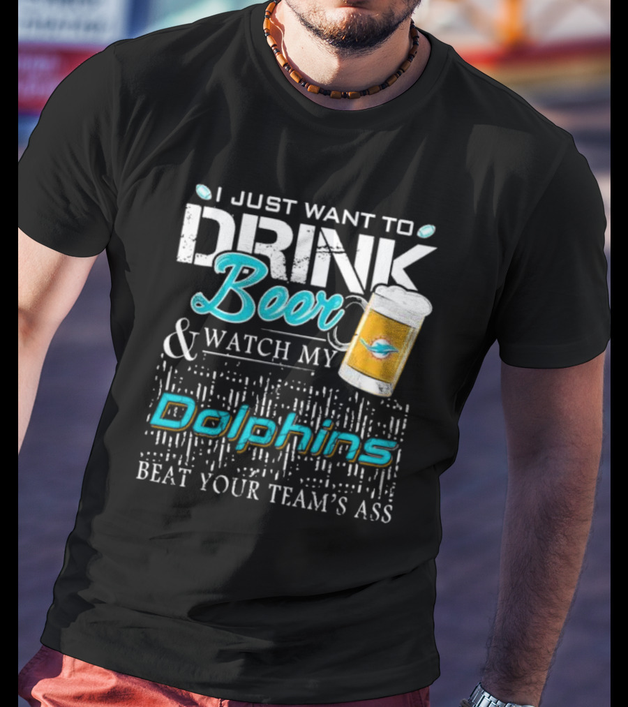 I Just Want To Drink Beer And Watch My Dolphins Beat Your Team's Ass T-Shirt