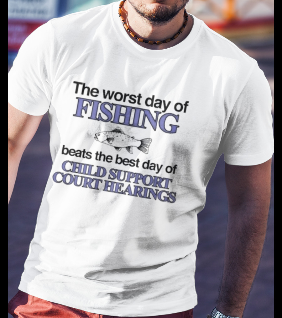 The Worst Day Of Fishing Beats The Best Day Of Child Support Court Hearings Fishing Humor T-Shirt