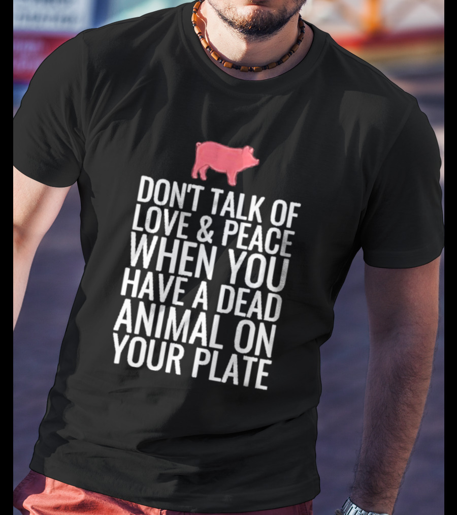 DON'T TALK OF LOVE And PEACE WHEN YOU HAVE A DEAD ANIMAL ON YOUR PLATE PIG T-Shirt