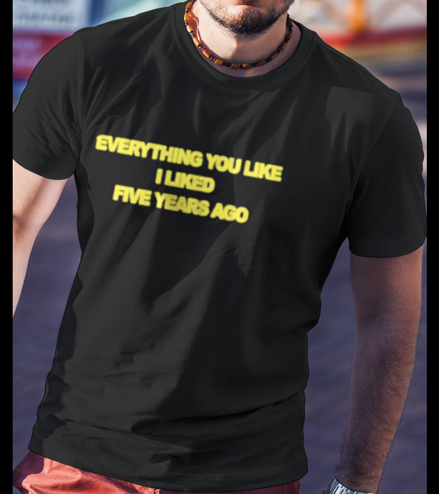 EVERYTHING YOU LIKE I LIKED FIVE YEARS AGO T-Shirt