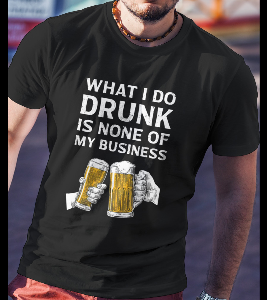 What I Do Drunk Is None Of My Business Beer Cheers T-Shirt
