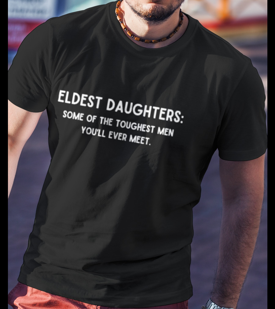 Eldest Daughters: Some Of The Toughest Men You'll Ever Meet T-Shirt
