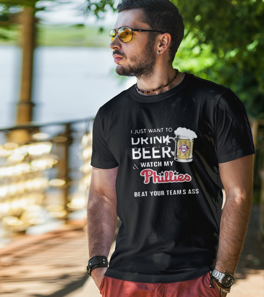 I Just Want To Drink Beer And Watch My Phillies Beat Your Team's Ass T-Shirt