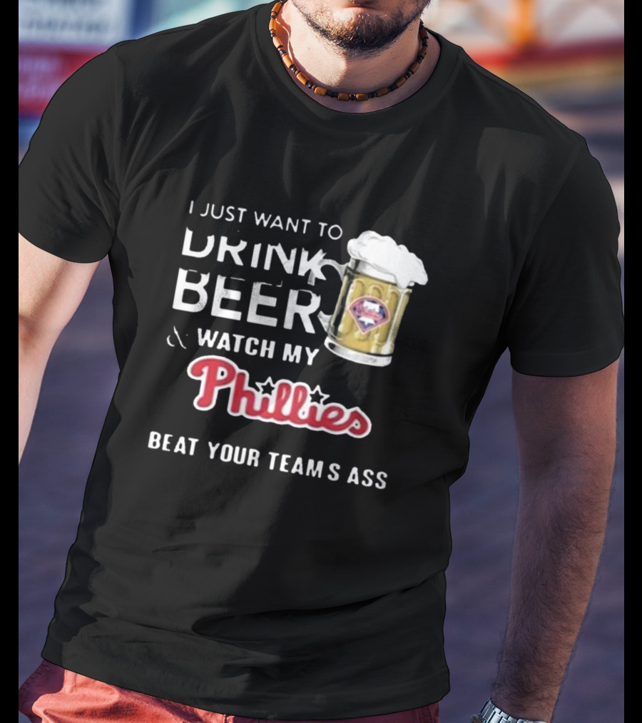 I Just Want To Drink Beer And Watch My Phillies Beat Your Team's Ass T-Shirt
