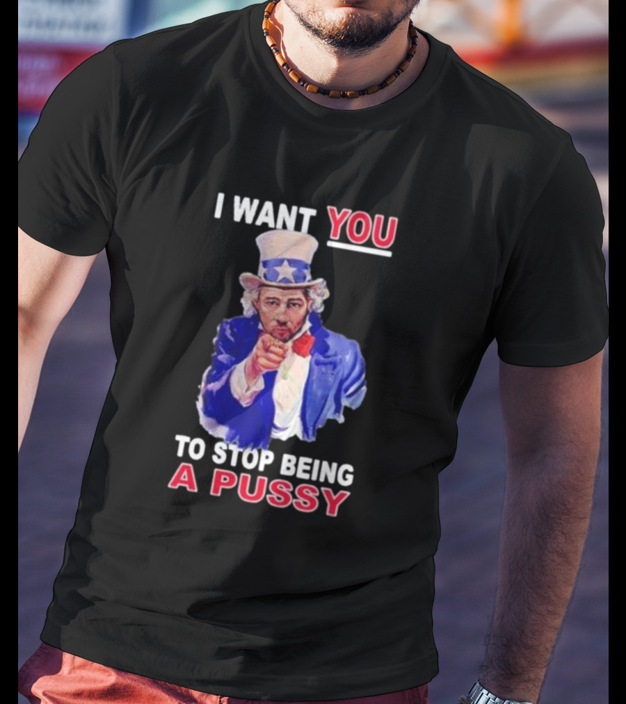 I Want You To Stop Being A Pussy Uncle Sam T-Shirt