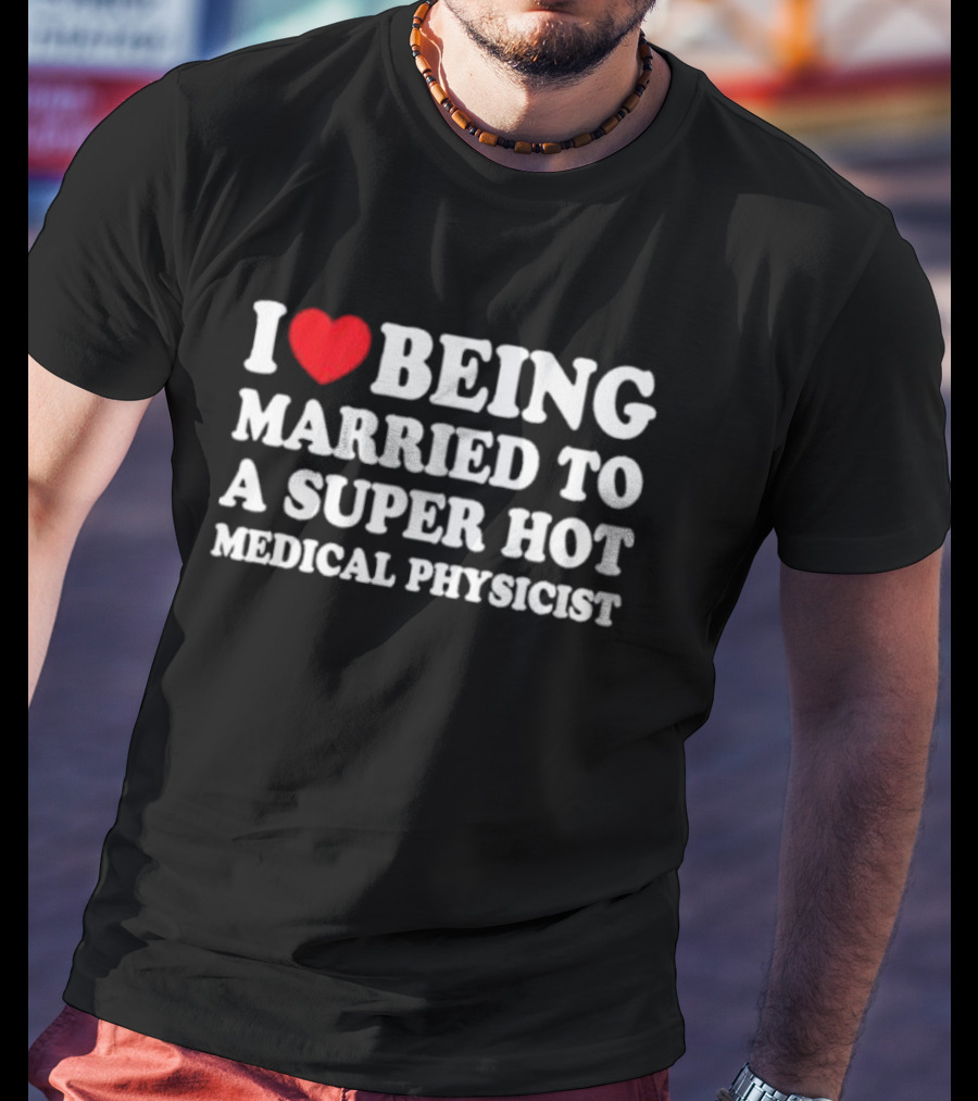 I Love Being Married To A Super Hot Medical Physicist T-Shirt