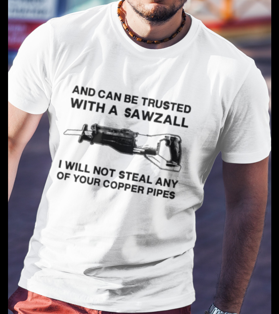 And Can Be Trusted With A Sawzall I Will Not Steal Any Of Your Copper Pipes T-Shirt