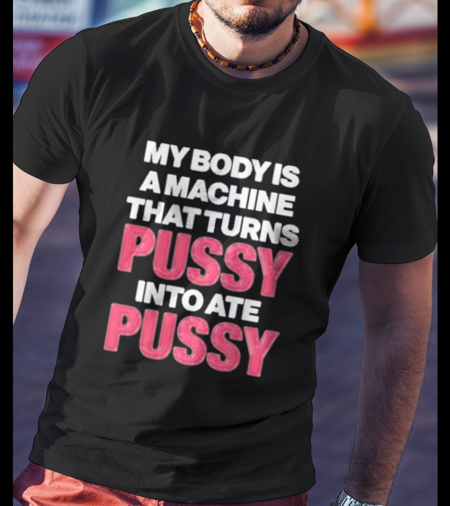 My Body Is A Machine That Turns Pussy Into Ate Pussy T-Shirt