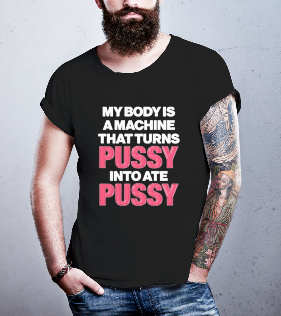 My Body Is A Machine That Turns Pussy Into Ate Pussy T-Shirt