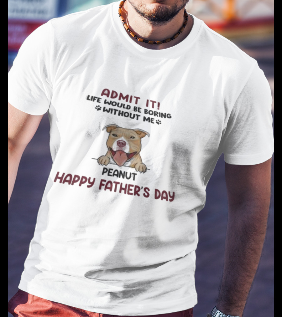Admit It Life Would Be Boring Without Me Peanut Happy Father’s Day Dog T-Shirt