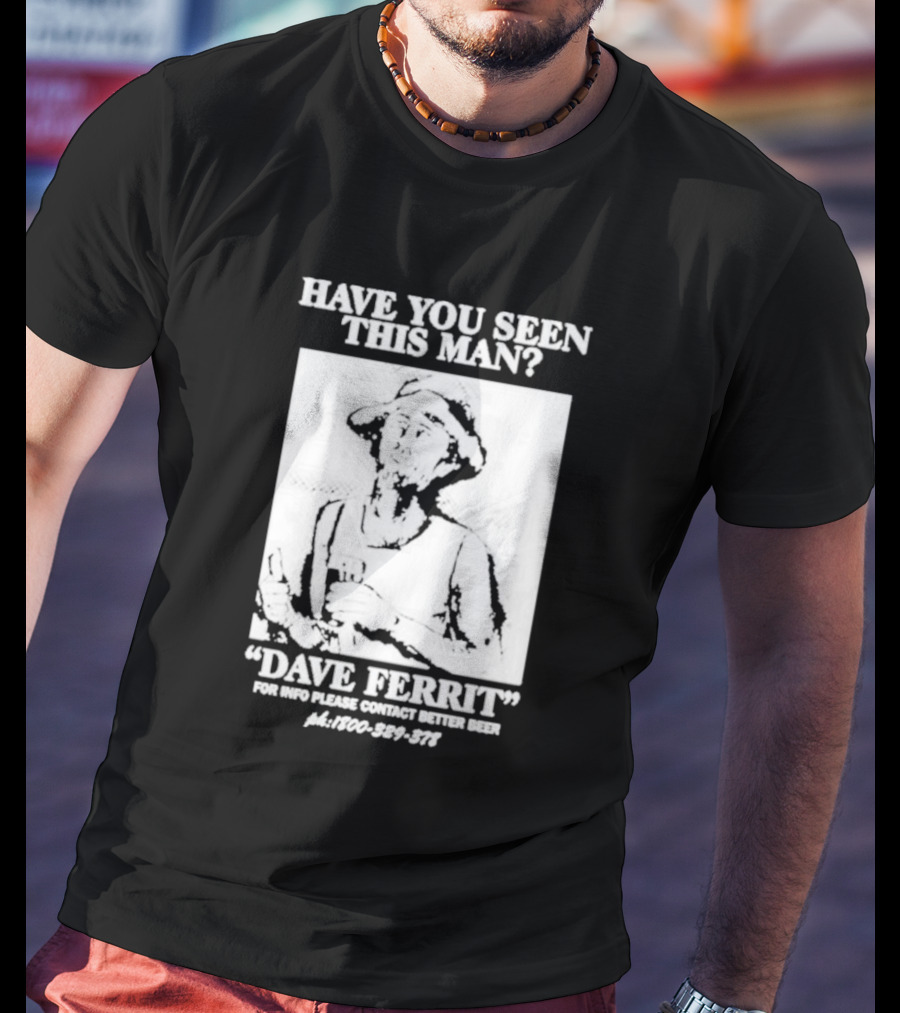 Have You Seen This Man Dave Ferrit For Info Please Contact Better Beer T-Shirt