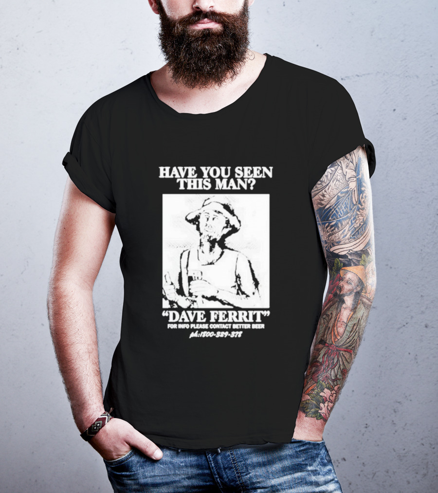 Have You Seen This Man Dave Ferrit For Info Please Contact Better Beer T-Shirt