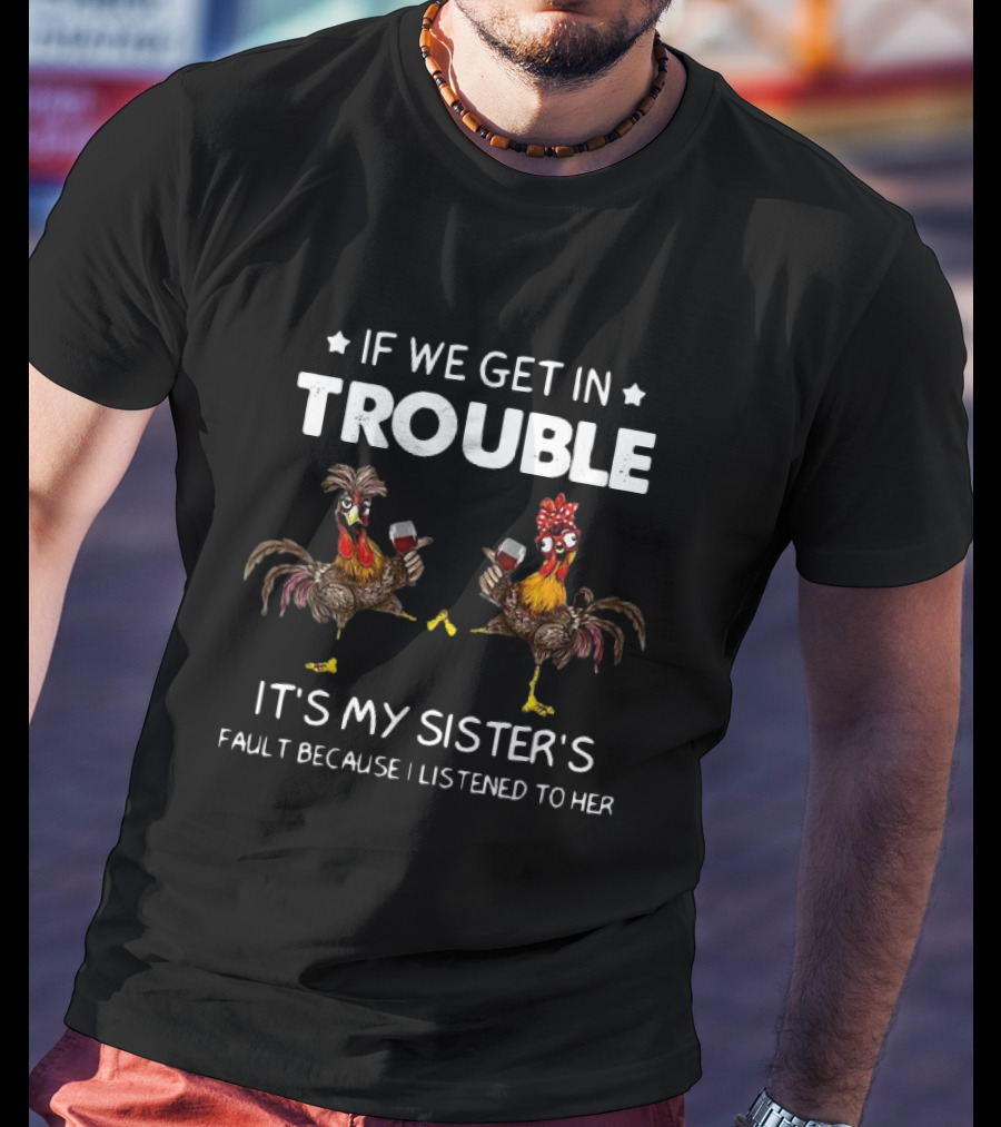 If We Get In Trouble It's My Sister's Fault Because I Listened To Her Rooster And Wine T-Shirt