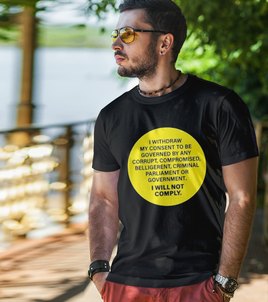 I Withdraw My Consent To Be Governed By Any Corrupt Compromised Belligerent Criminal Parliament Government I Will Not Comply T-Shirt