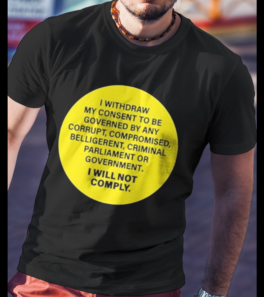 I Withdraw My Consent To Be Governed By Any Corrupt Compromised Belligerent Criminal Parliament Government I Will Not Comply T-Shirt
