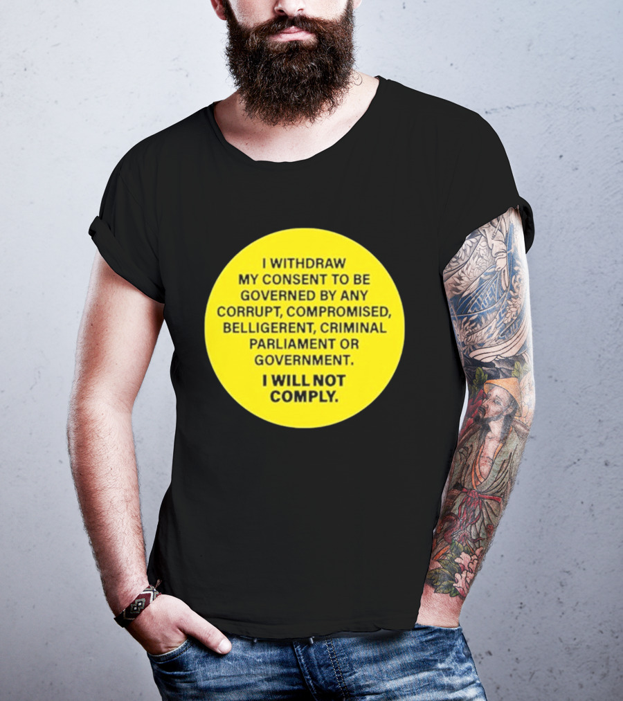 I Withdraw My Consent To Be Governed By Any Corrupt Compromised Belligerent Criminal Parliament Government I Will Not Comply T-Shirt