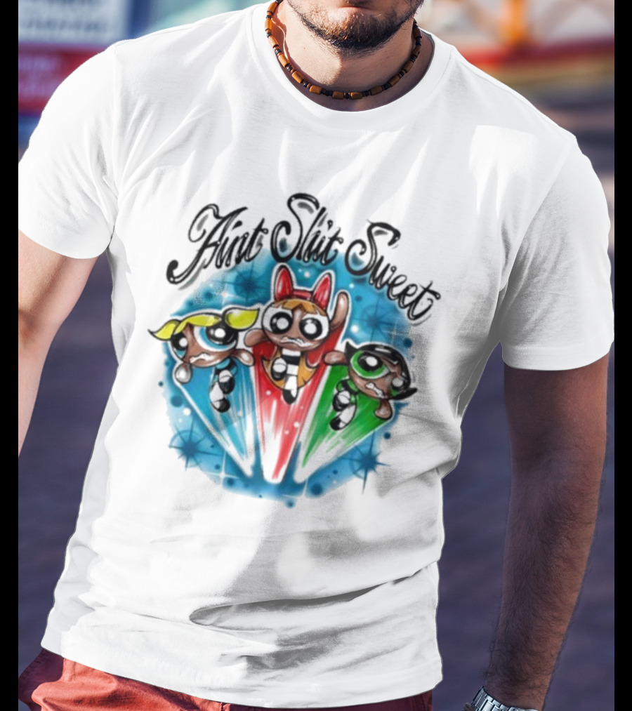 Aint Shit Sweet Powerpuff Girls T-Shirt