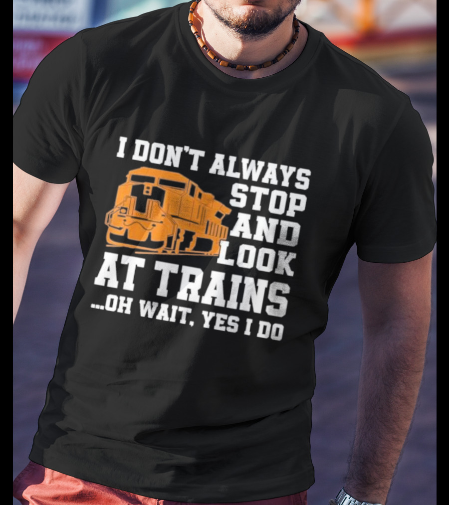 I Don’t Always Stop And Look At Trains Oh Wait Yes I Do T-Shirt