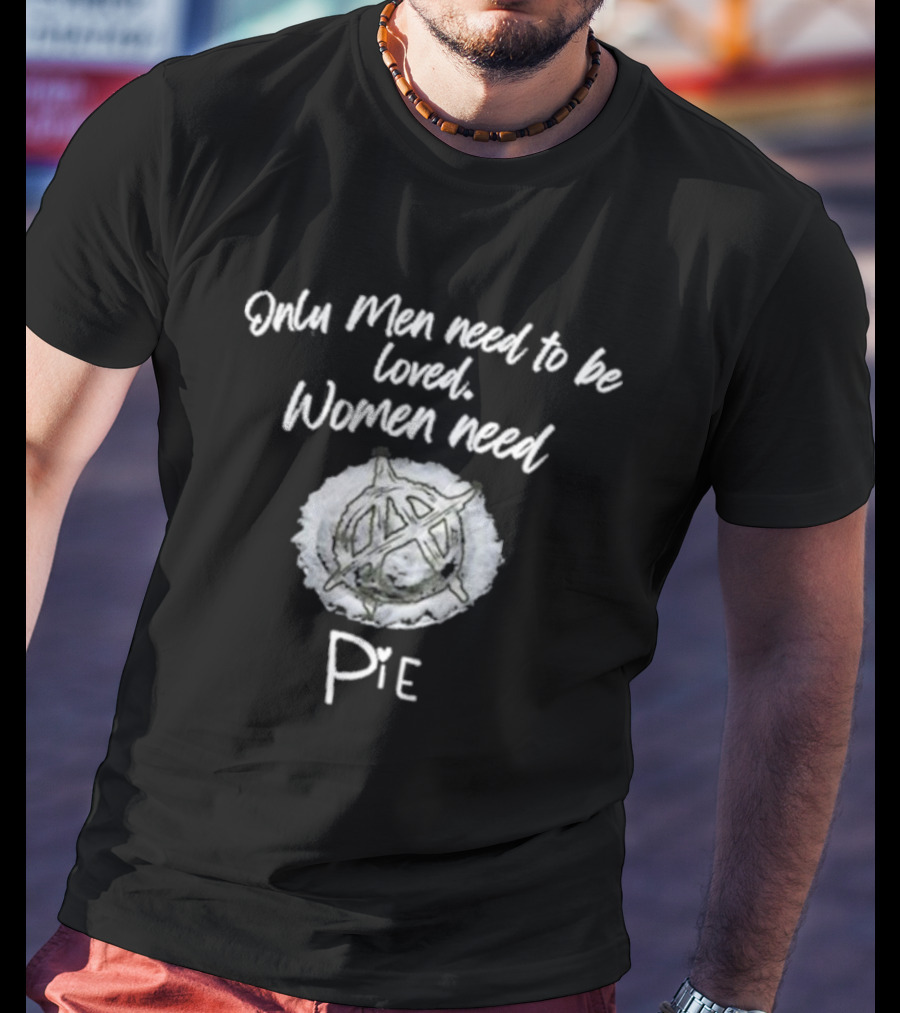 Only Men Need To Be Loved Women Need Pie Anarchy T-Shirt