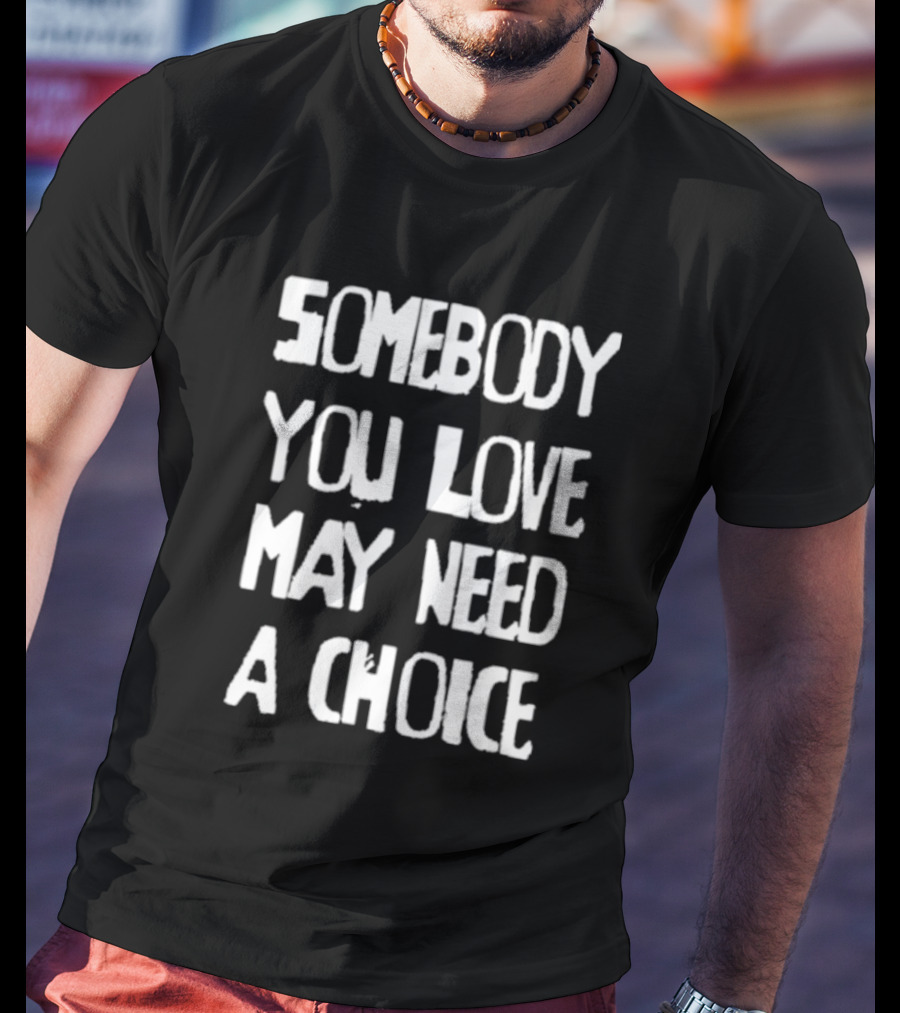 Somebody You Love May Need A Choice T-Shirt