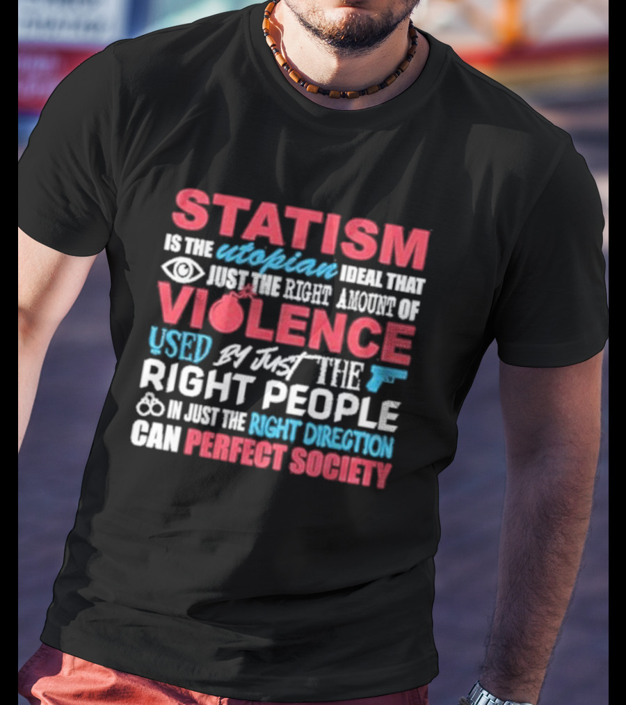 Statism Is The Utopian Ideal That Just The Right Amount Of Violence Used By Just The Right People In Just The Right Direction Can Perfect Society T-Shirt