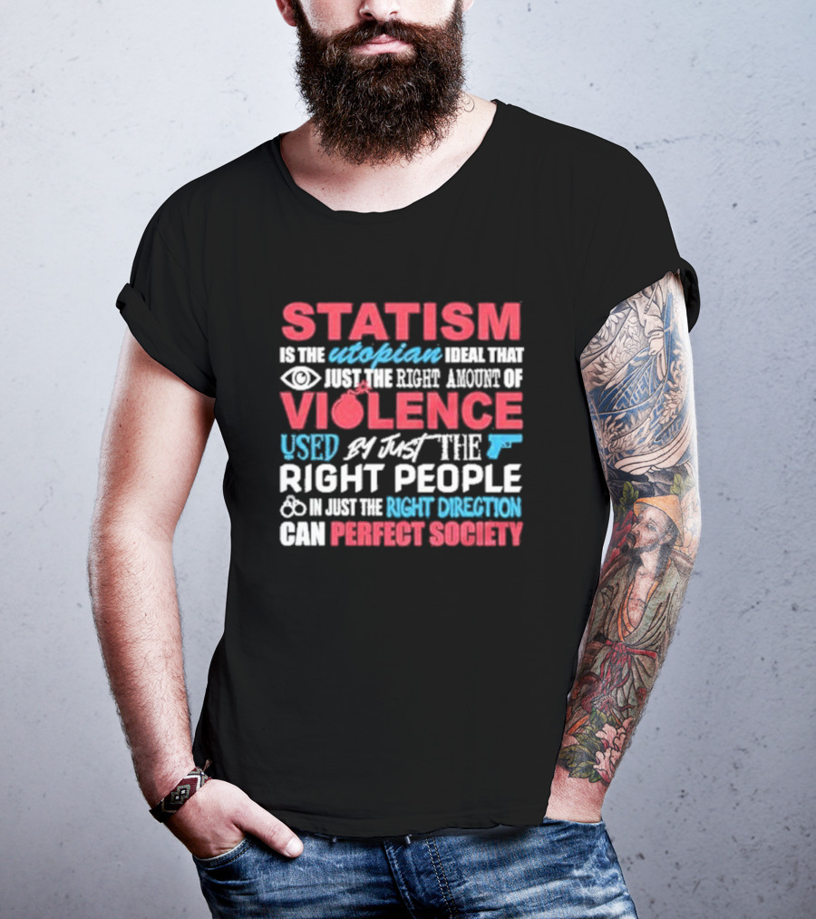 Statism Is The Utopian Ideal That Just The Right Amount Of Violence Used By Just The Right People In Just The Right Direction Can Perfect Society T-Shirt