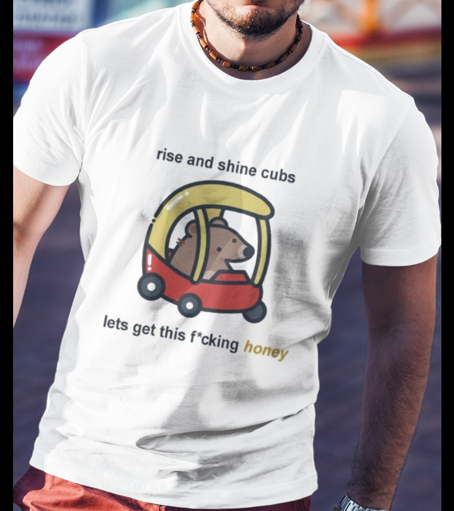 Rise And Shine Cubs Lets Get This Fcking Honey Bear In Toy Car T-Shirt