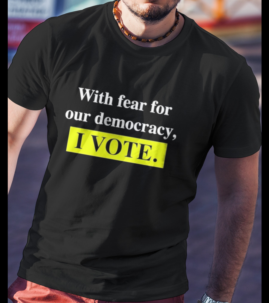 With Fear For Our Democracy I Vote T-Shirt