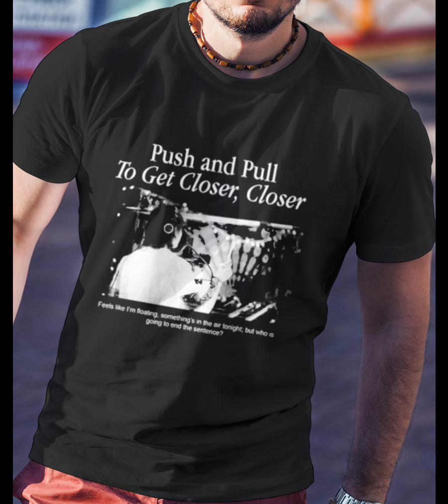 Push And Pull To Get Closer Closer Feels Like I'm Floating Something's In The Air Tonight T-Shirt