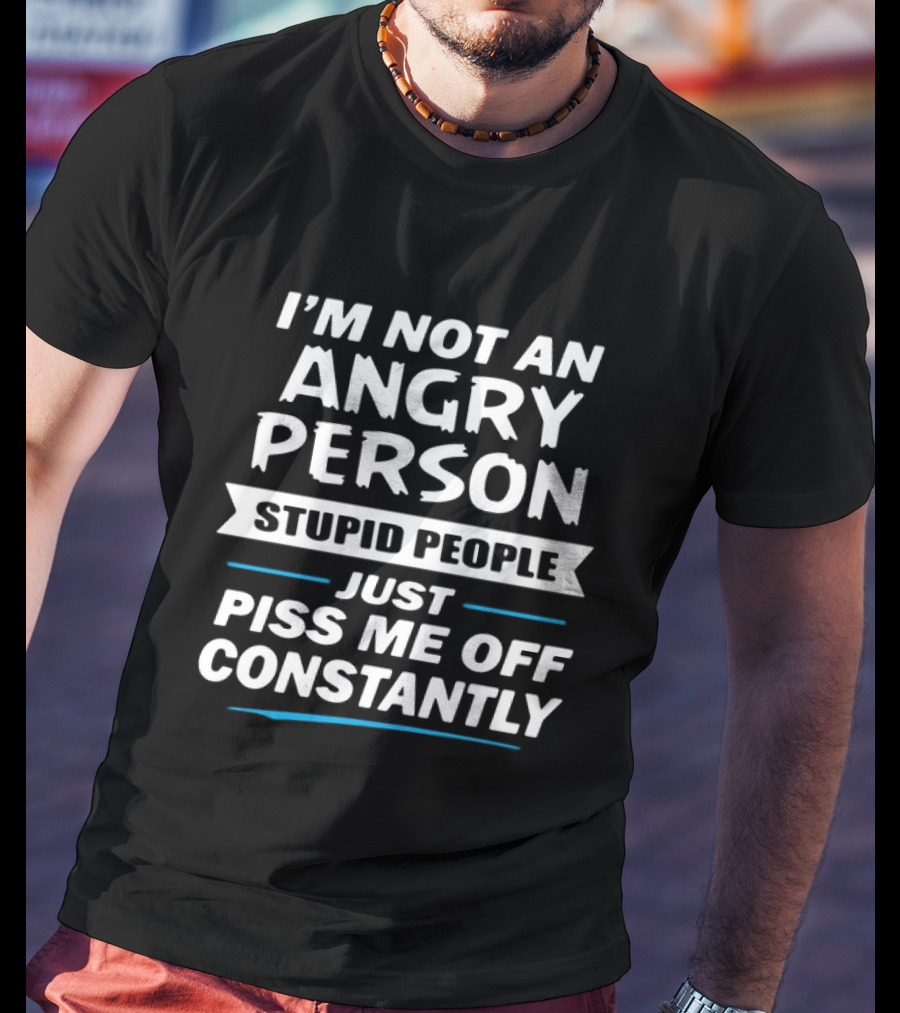I’m Not An Angry Person Stupid People Just Piss Me Off Constantly T-Shirt
