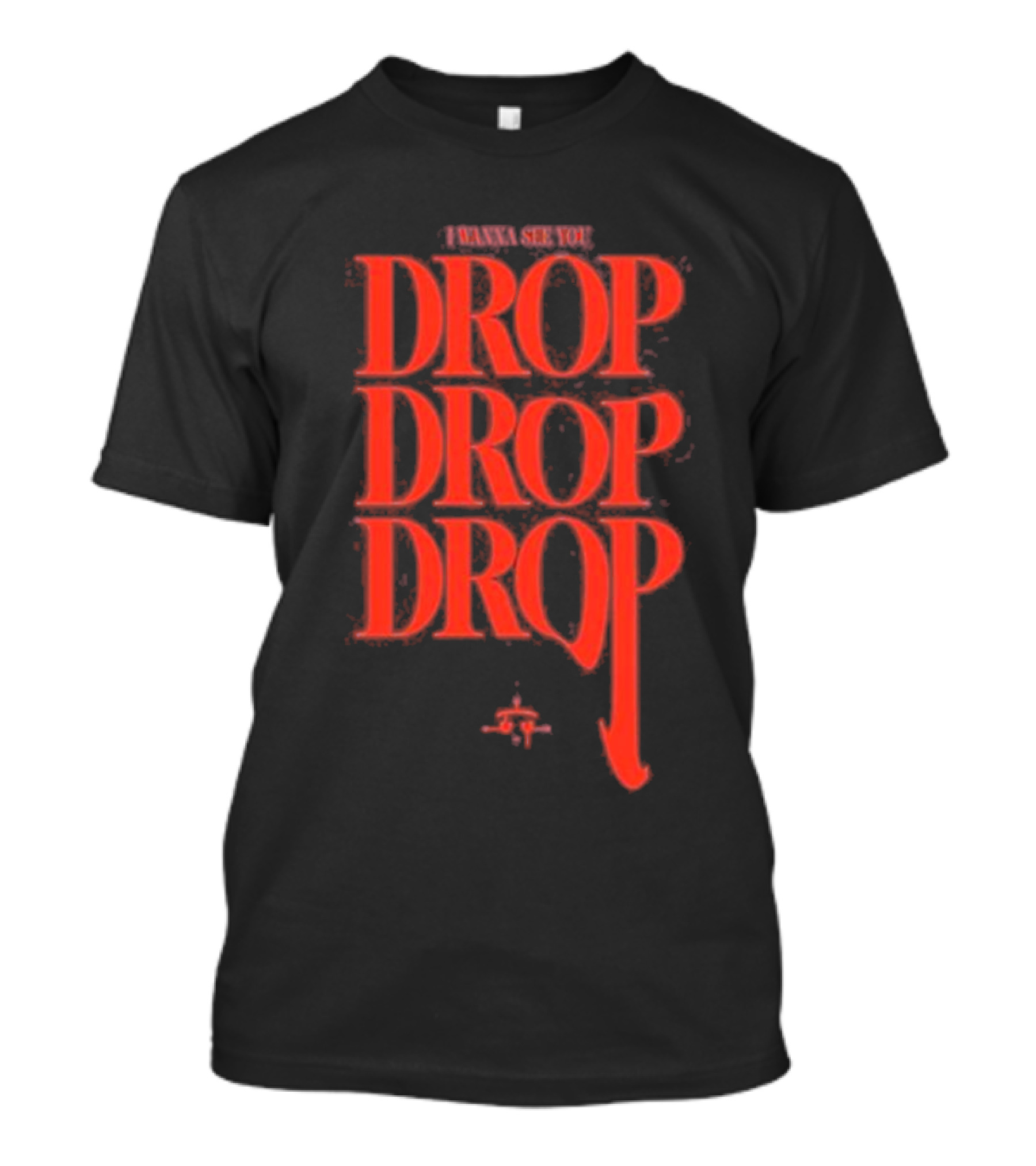 I WANNA SEE YOU DROP DROP DROP T-Shirt