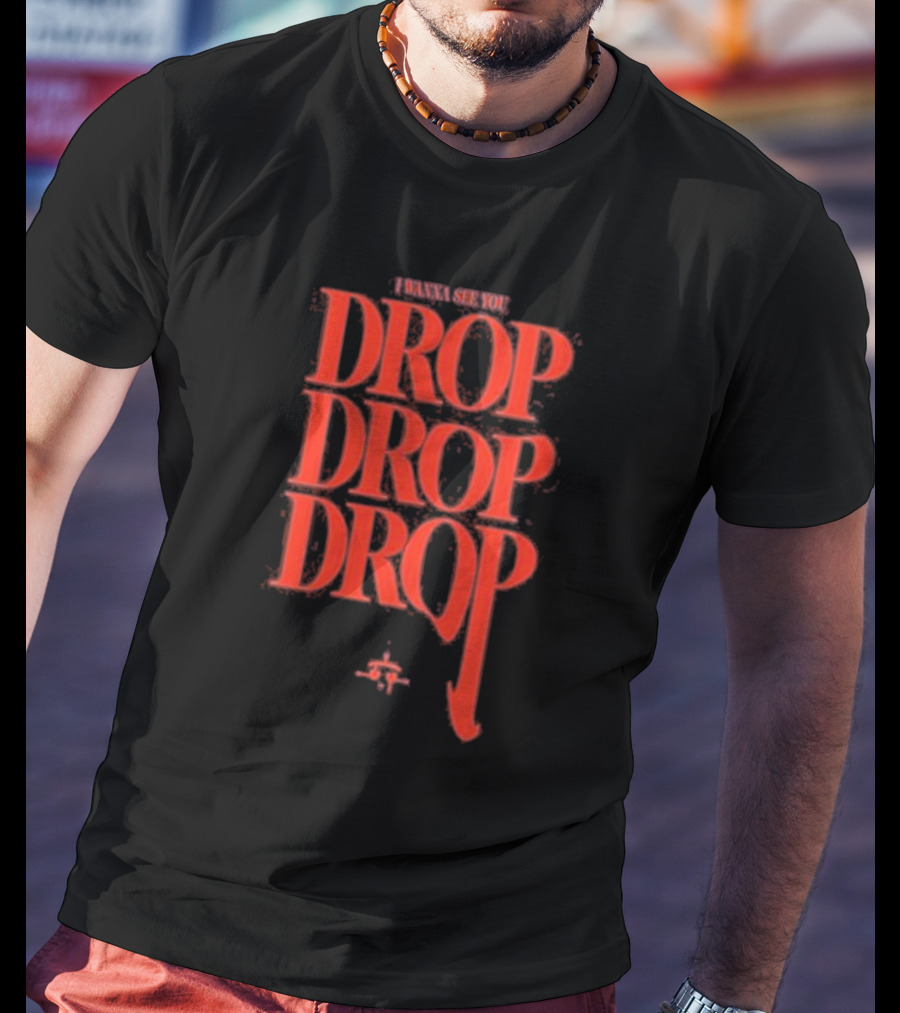 I WANNA SEE YOU DROP DROP DROP T-Shirt