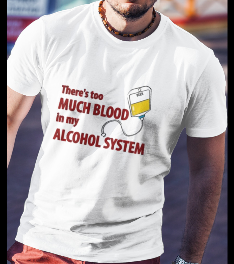 There’s Too Much Blood In My Alcohol System With IV Bag T-Shirt