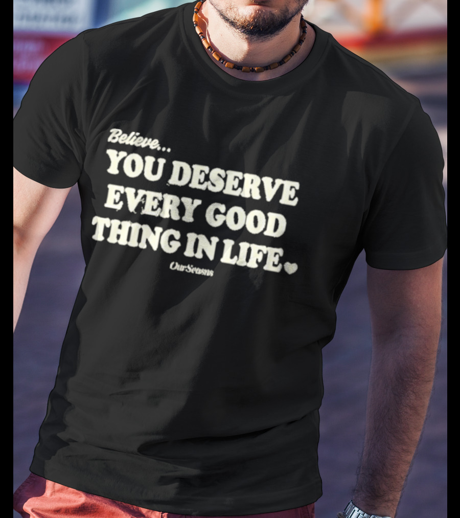 Believe You Deserve Every Good Thing In Life Ourseasns T-Shirt