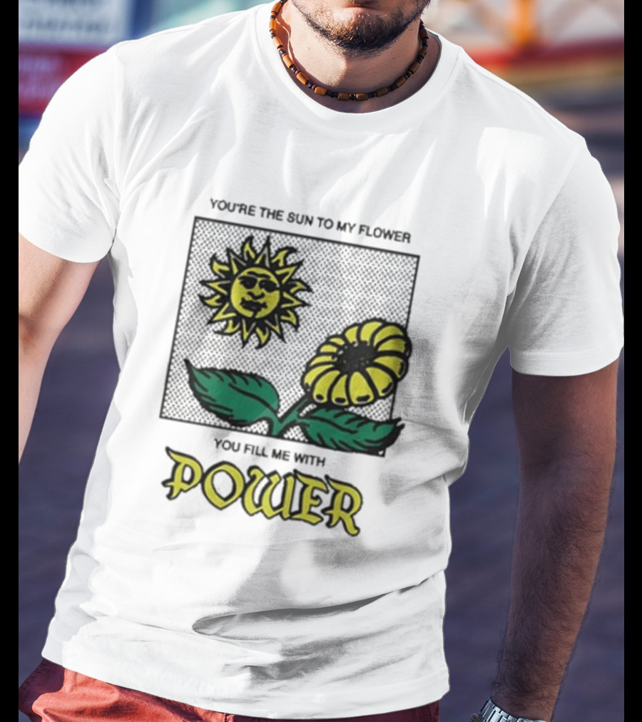 You’re The Sun To My Flower You Fill Me With Power Sunflower T-Shirt