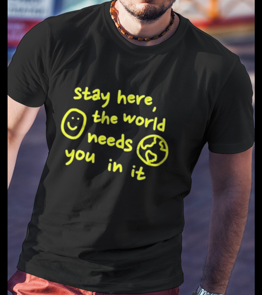 Stay Here The World Needs You In It Happiness Project T-Shirt