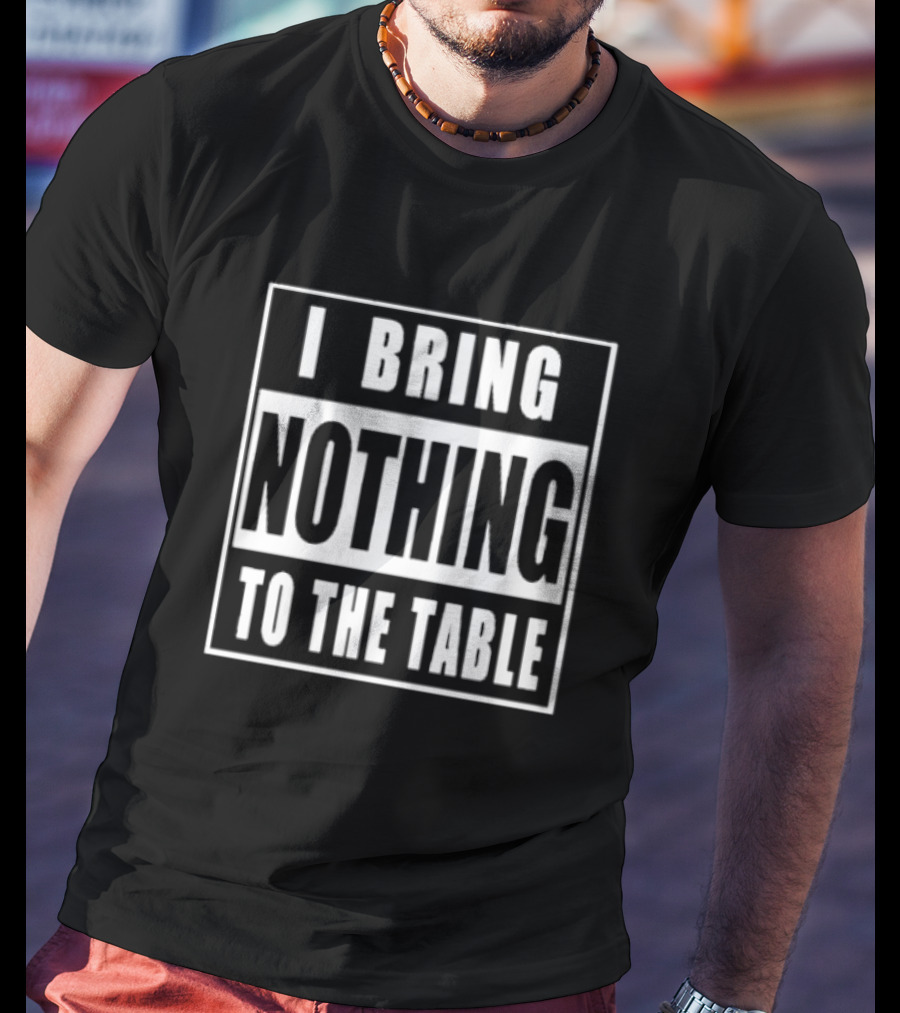 I Bring Nothing To The Table T-Shirt